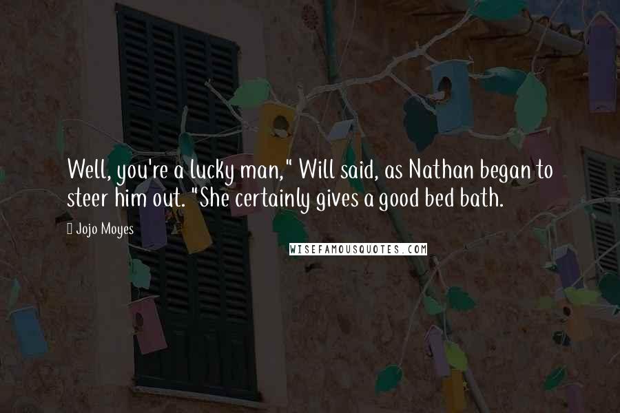 Jojo Moyes Quotes: Well, you're a lucky man," Will said, as Nathan began to steer him out. "She certainly gives a good bed bath.