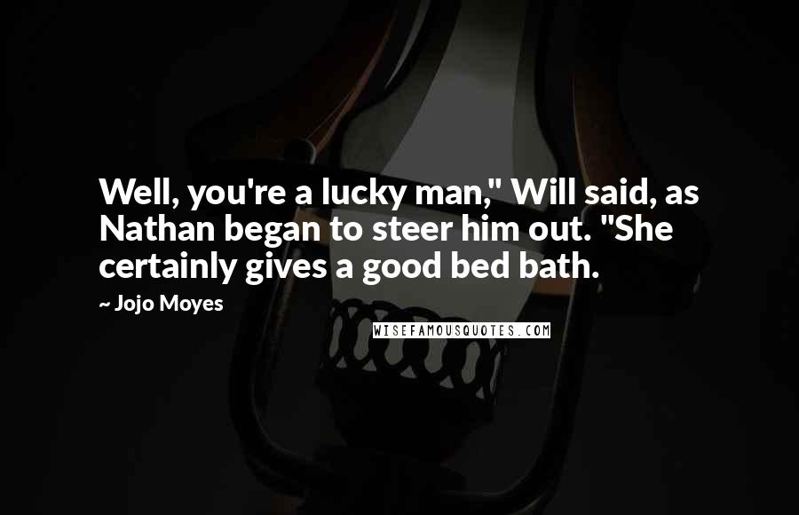 Jojo Moyes Quotes: Well, you're a lucky man," Will said, as Nathan began to steer him out. "She certainly gives a good bed bath.