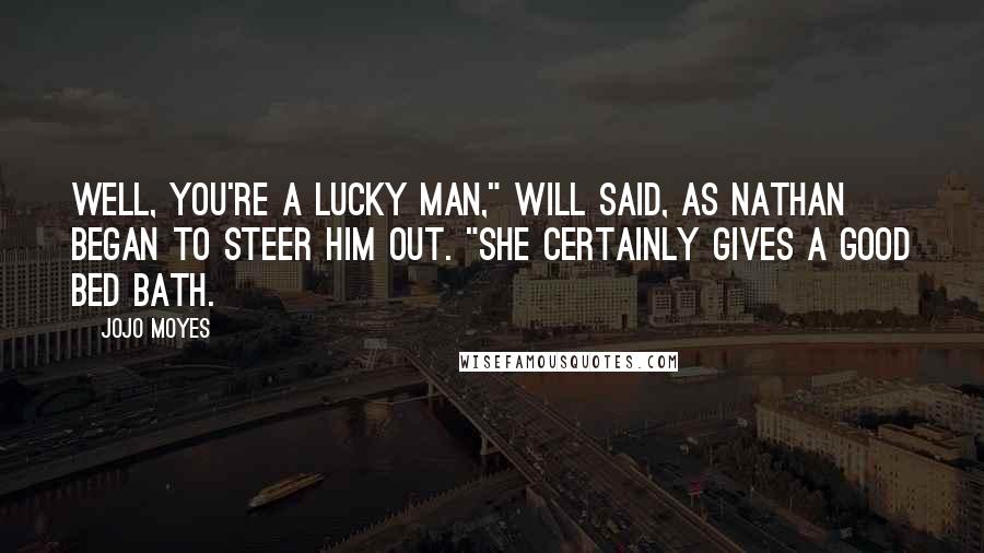 Jojo Moyes Quotes: Well, you're a lucky man," Will said, as Nathan began to steer him out. "She certainly gives a good bed bath.