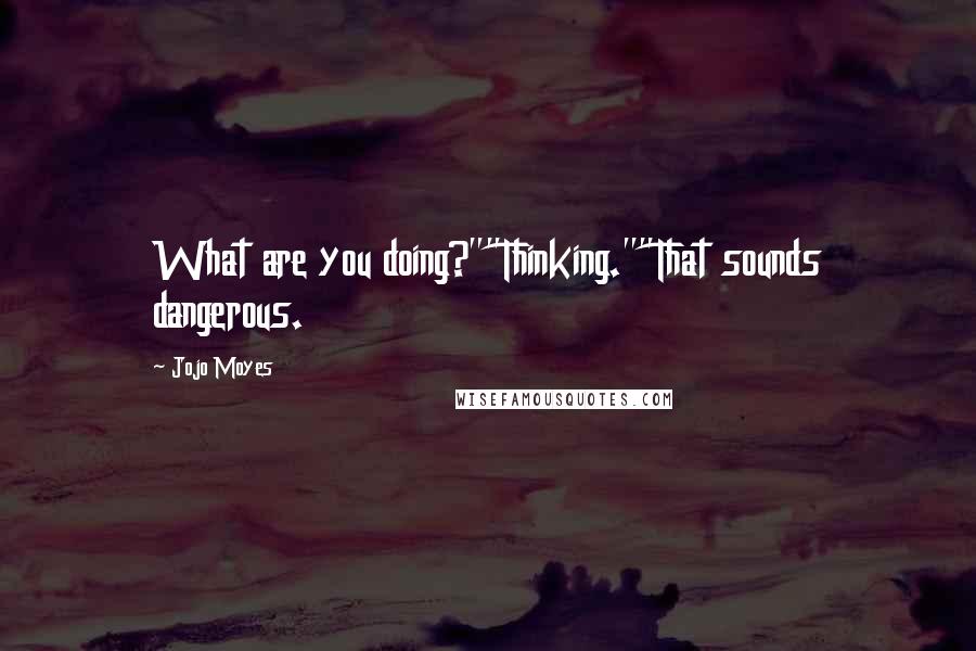 Jojo Moyes Quotes: What are you doing?""Thinking.""That sounds dangerous.
