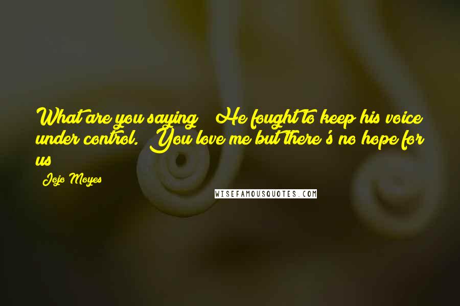 Jojo Moyes Quotes: What are you saying?" He fought to keep his voice under control. "You love me but there's no hope for us?