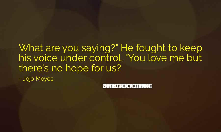 Jojo Moyes Quotes: What are you saying?" He fought to keep his voice under control. "You love me but there's no hope for us?