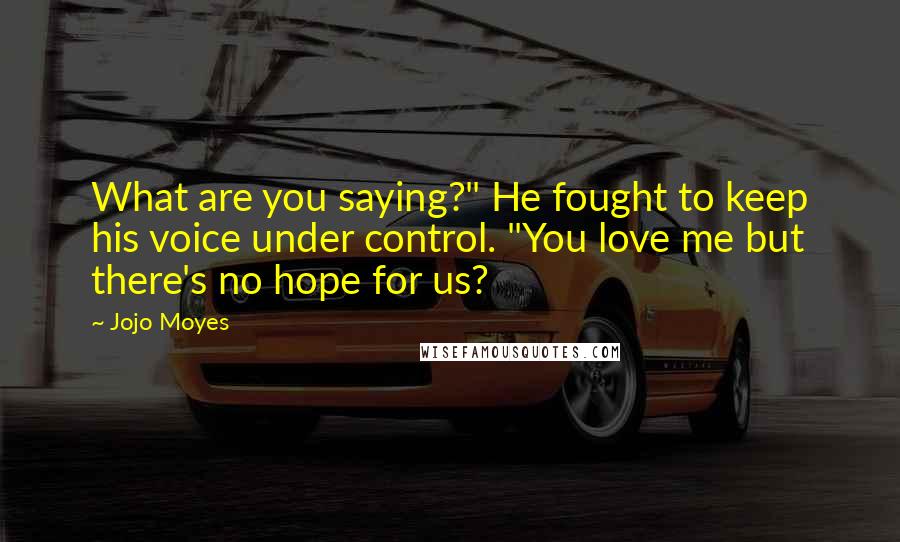 Jojo Moyes Quotes: What are you saying?" He fought to keep his voice under control. "You love me but there's no hope for us?