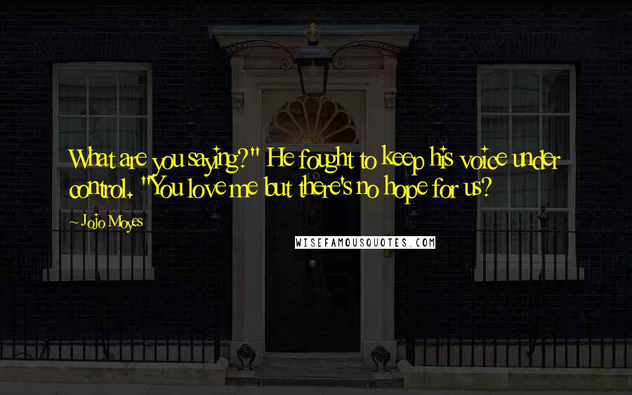 Jojo Moyes Quotes: What are you saying?" He fought to keep his voice under control. "You love me but there's no hope for us?