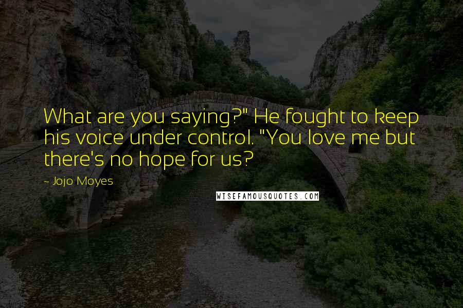 Jojo Moyes Quotes: What are you saying?" He fought to keep his voice under control. "You love me but there's no hope for us?