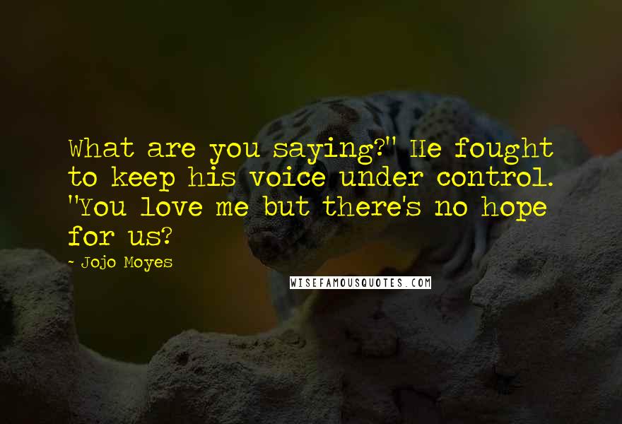 Jojo Moyes Quotes: What are you saying?" He fought to keep his voice under control. "You love me but there's no hope for us?