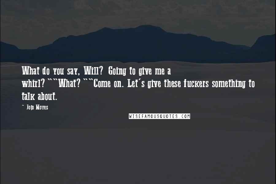 Jojo Moyes Quotes: What do you say, Will? Going to give me a whirl?""What?""Come on. Let's give these fuckers something to talk about.