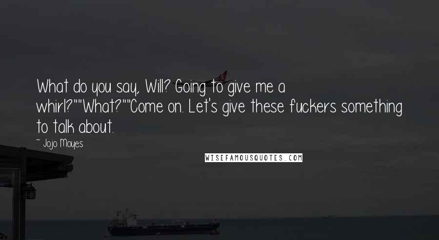 Jojo Moyes Quotes: What do you say, Will? Going to give me a whirl?""What?""Come on. Let's give these fuckers something to talk about.