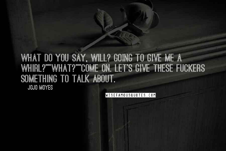 Jojo Moyes Quotes: What do you say, Will? Going to give me a whirl?""What?""Come on. Let's give these fuckers something to talk about.