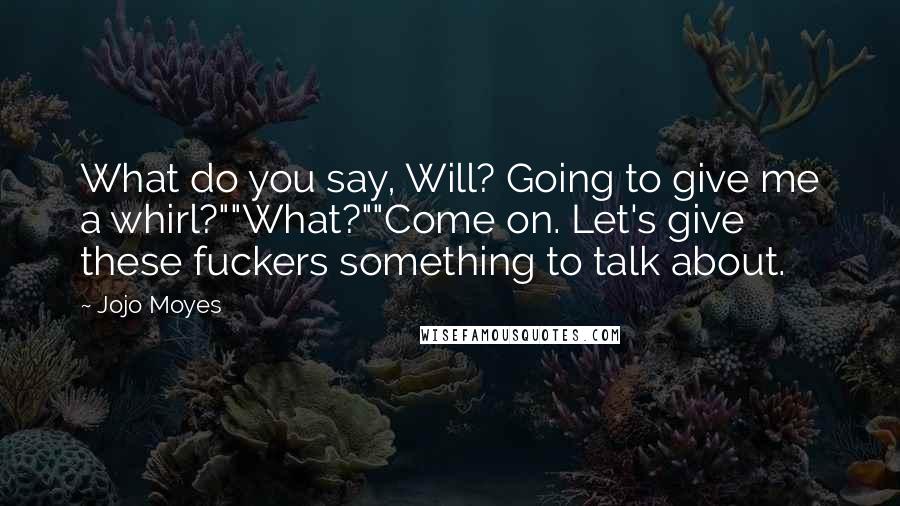 Jojo Moyes Quotes: What do you say, Will? Going to give me a whirl?""What?""Come on. Let's give these fuckers something to talk about.