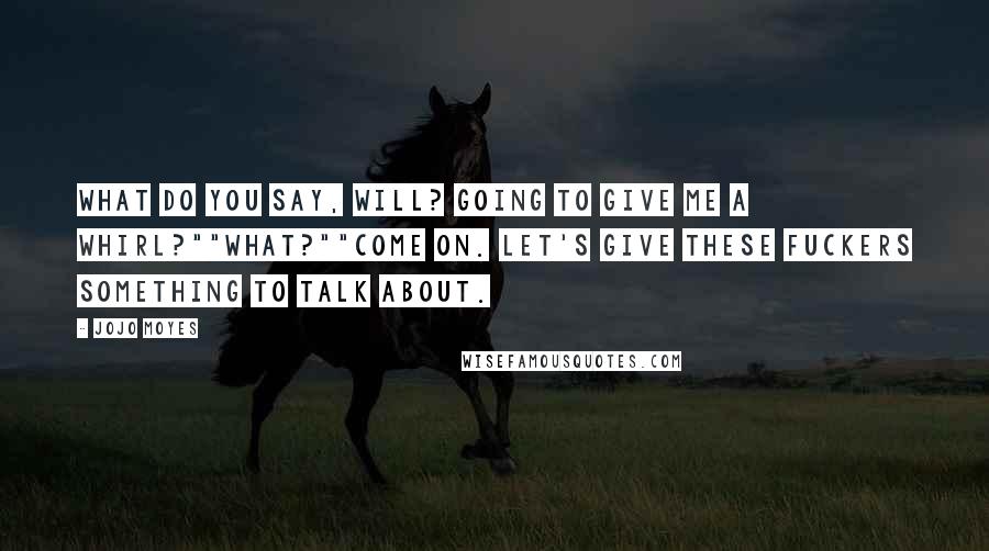 Jojo Moyes Quotes: What do you say, Will? Going to give me a whirl?""What?""Come on. Let's give these fuckers something to talk about.