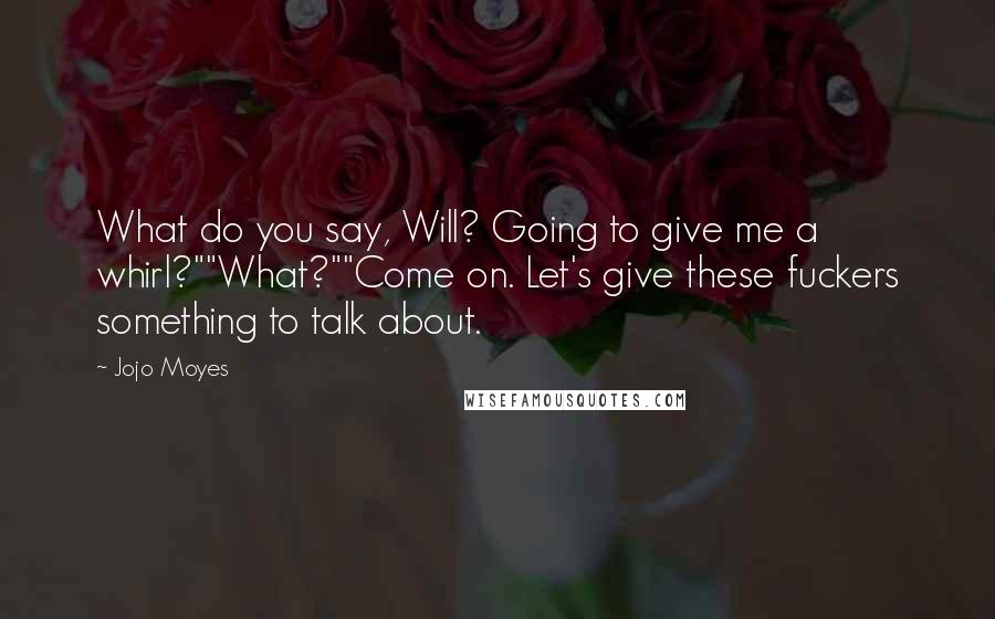 Jojo Moyes Quotes: What do you say, Will? Going to give me a whirl?""What?""Come on. Let's give these fuckers something to talk about.