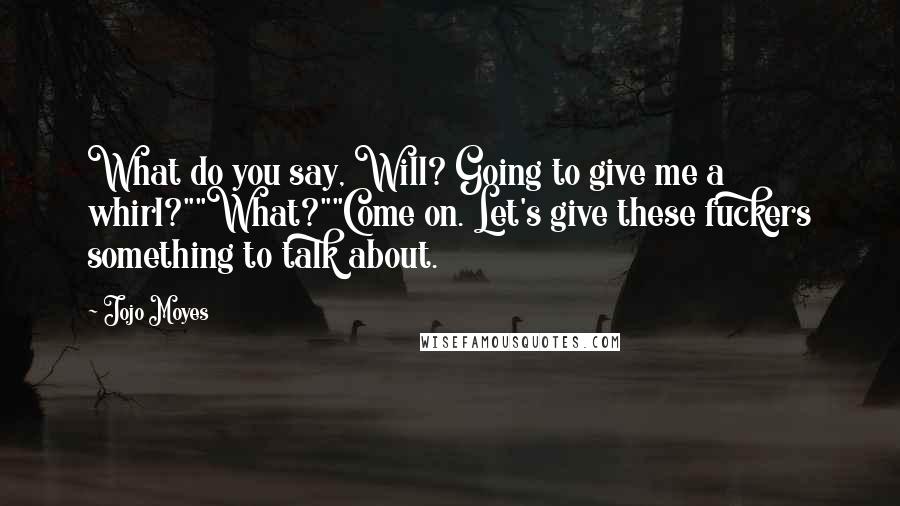 Jojo Moyes Quotes: What do you say, Will? Going to give me a whirl?""What?""Come on. Let's give these fuckers something to talk about.