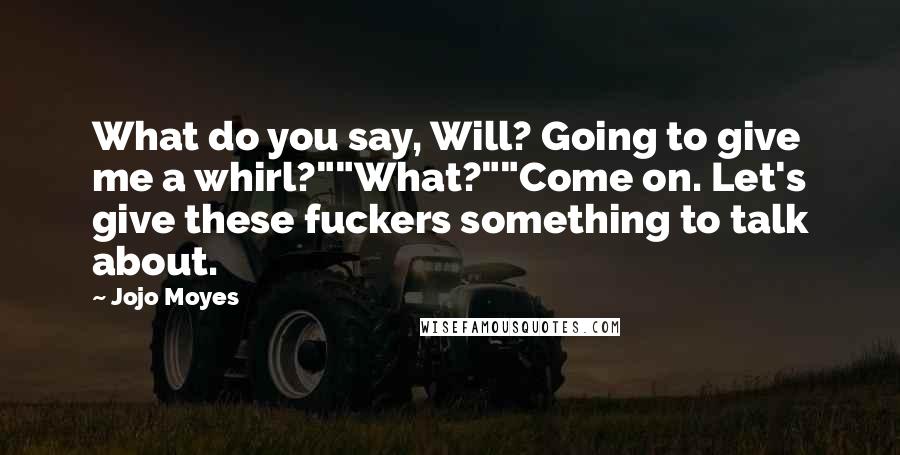 Jojo Moyes Quotes: What do you say, Will? Going to give me a whirl?""What?""Come on. Let's give these fuckers something to talk about.