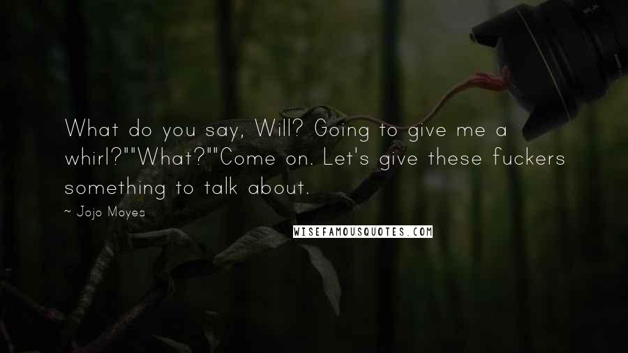 Jojo Moyes Quotes: What do you say, Will? Going to give me a whirl?""What?""Come on. Let's give these fuckers something to talk about.