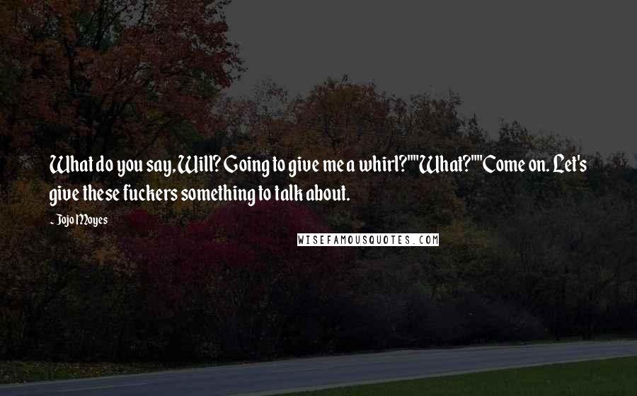 Jojo Moyes Quotes: What do you say, Will? Going to give me a whirl?""What?""Come on. Let's give these fuckers something to talk about.