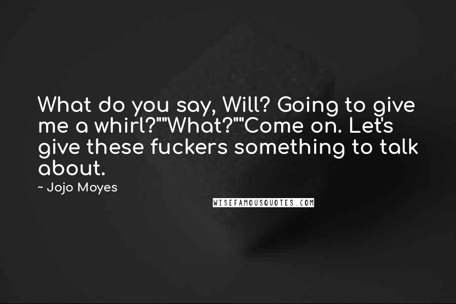 Jojo Moyes Quotes: What do you say, Will? Going to give me a whirl?""What?""Come on. Let's give these fuckers something to talk about.