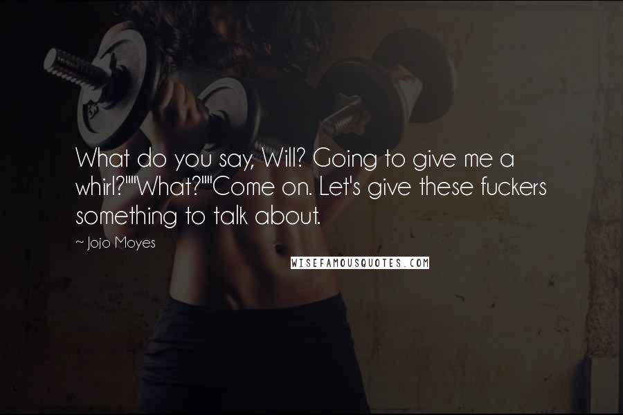 Jojo Moyes Quotes: What do you say, Will? Going to give me a whirl?""What?""Come on. Let's give these fuckers something to talk about.