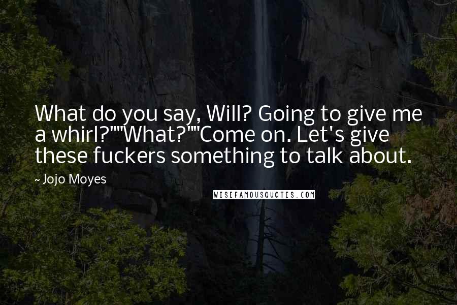 Jojo Moyes Quotes: What do you say, Will? Going to give me a whirl?""What?""Come on. Let's give these fuckers something to talk about.