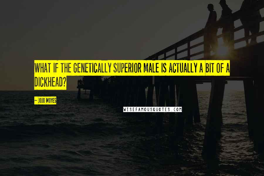Jojo Moyes Quotes: What if the genetically superior male is actually a bit of a dickhead?