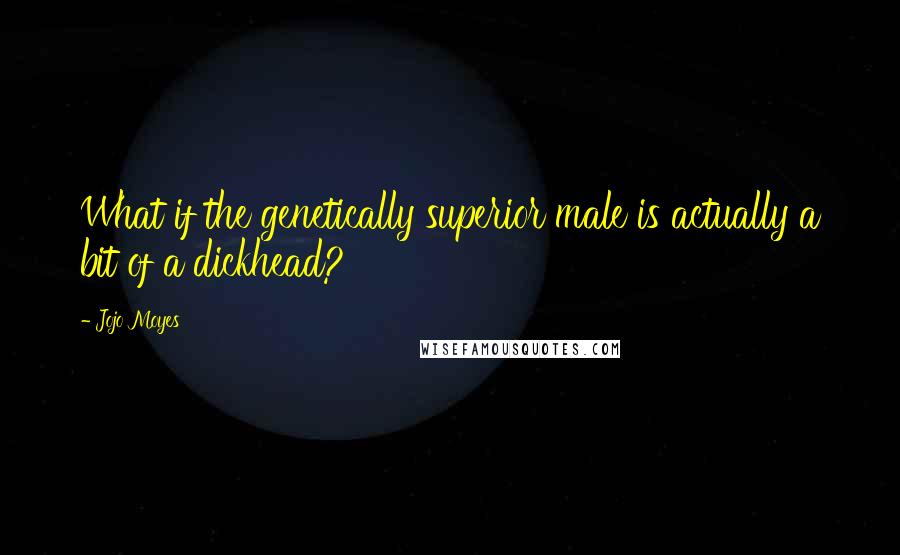 Jojo Moyes Quotes: What if the genetically superior male is actually a bit of a dickhead?