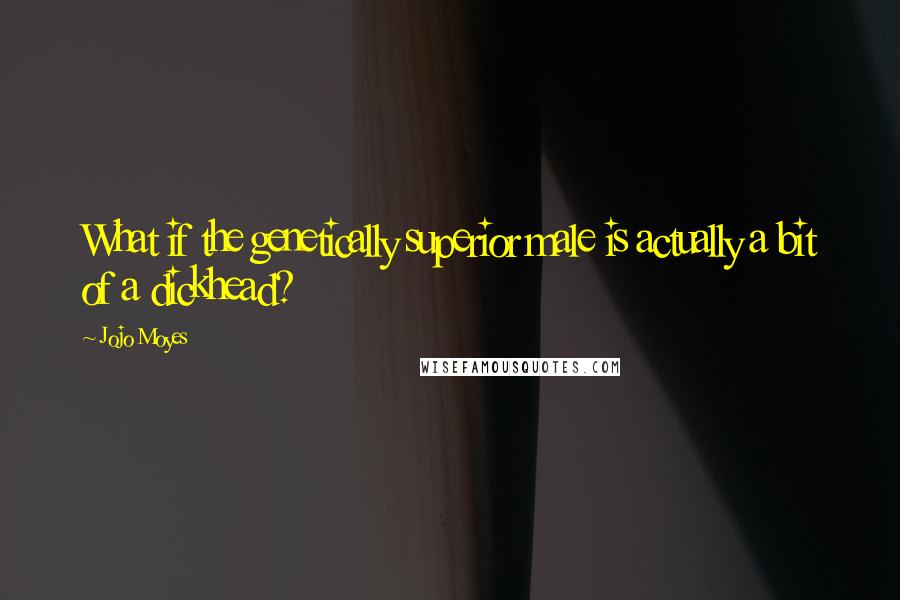 Jojo Moyes Quotes: What if the genetically superior male is actually a bit of a dickhead?
