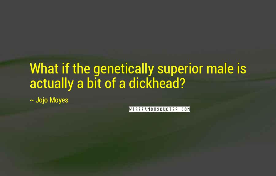 Jojo Moyes Quotes: What if the genetically superior male is actually a bit of a dickhead?