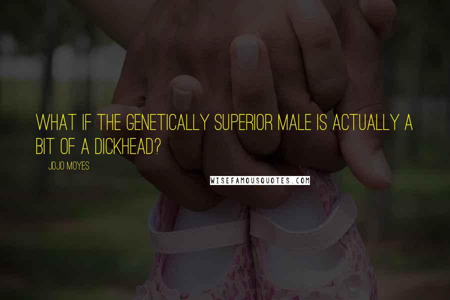 Jojo Moyes Quotes: What if the genetically superior male is actually a bit of a dickhead?