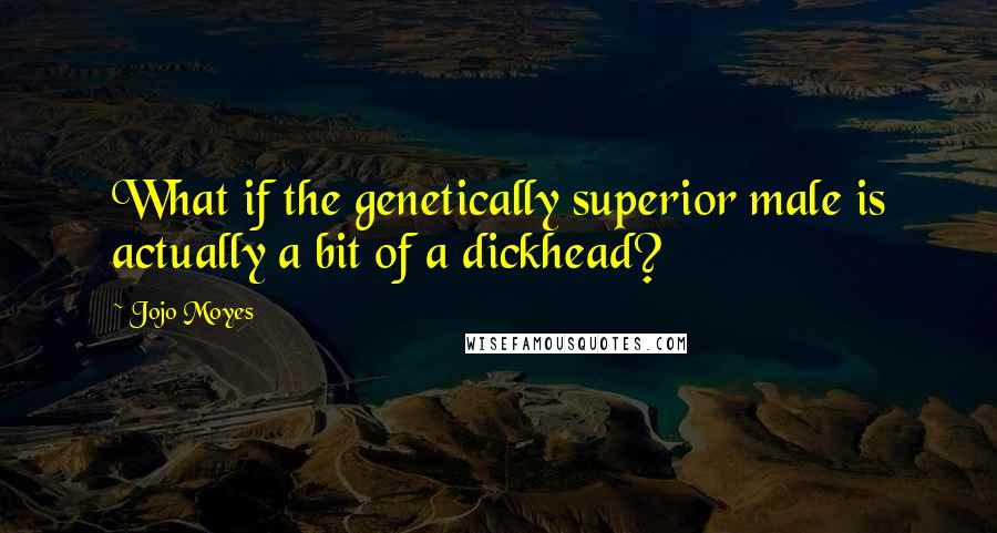 Jojo Moyes Quotes: What if the genetically superior male is actually a bit of a dickhead?