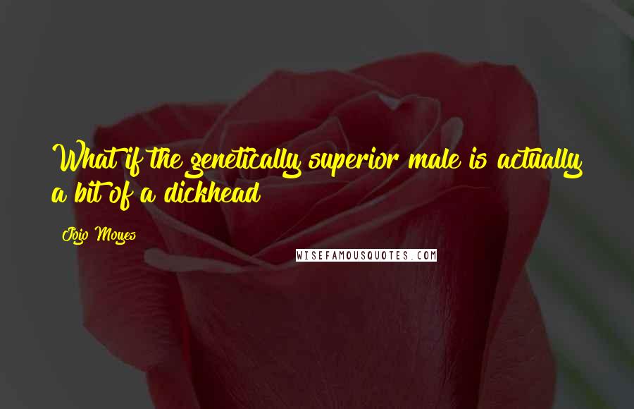 Jojo Moyes Quotes: What if the genetically superior male is actually a bit of a dickhead?