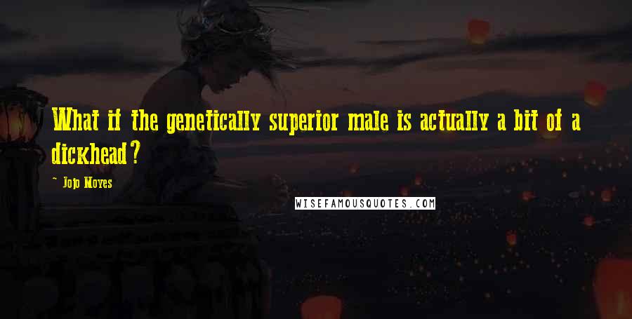 Jojo Moyes Quotes: What if the genetically superior male is actually a bit of a dickhead?