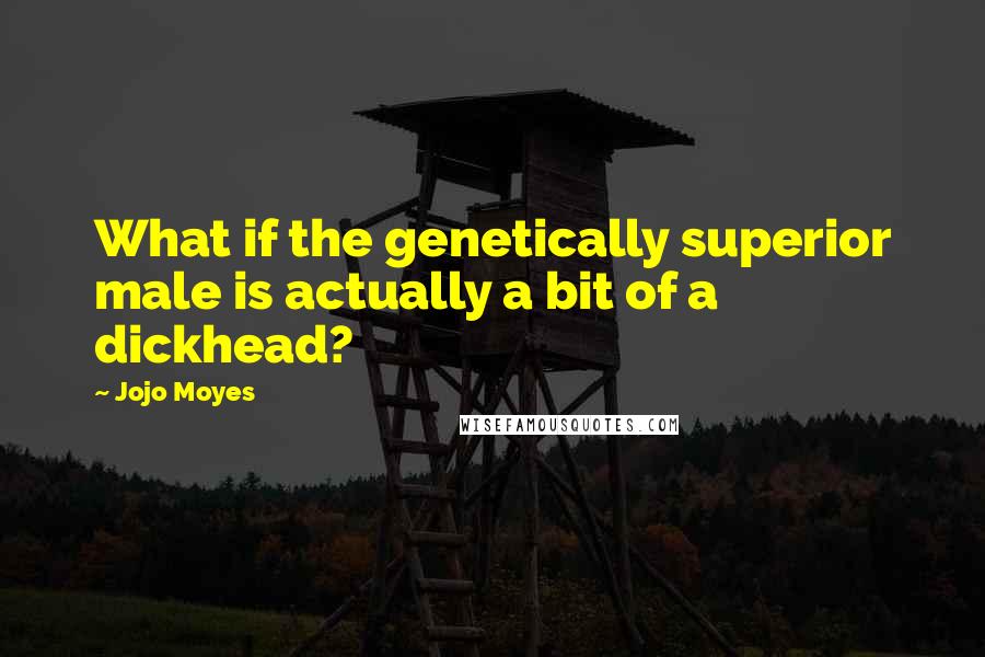 Jojo Moyes Quotes: What if the genetically superior male is actually a bit of a dickhead?