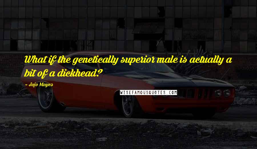 Jojo Moyes Quotes: What if the genetically superior male is actually a bit of a dickhead?