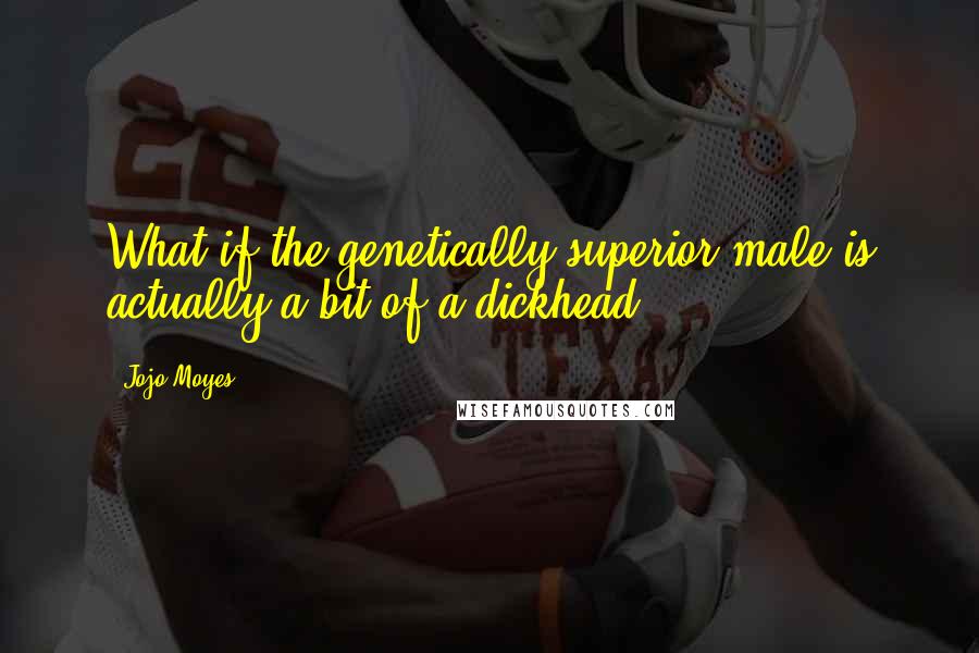 Jojo Moyes Quotes: What if the genetically superior male is actually a bit of a dickhead?