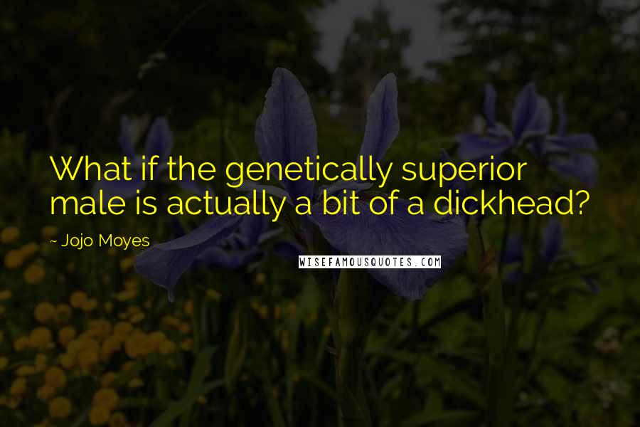 Jojo Moyes Quotes: What if the genetically superior male is actually a bit of a dickhead?