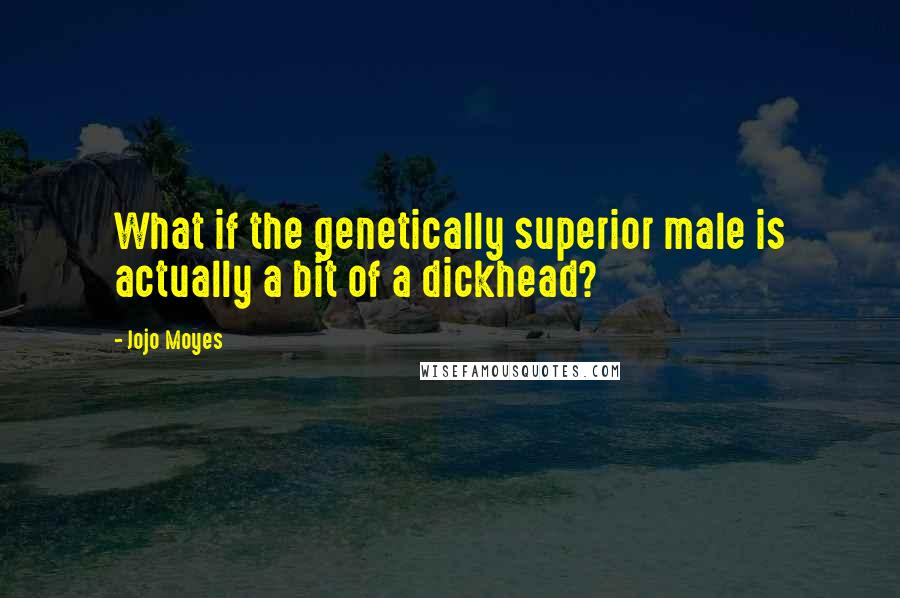 Jojo Moyes Quotes: What if the genetically superior male is actually a bit of a dickhead?