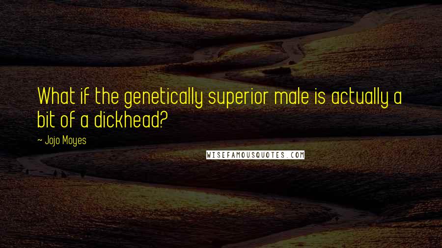 Jojo Moyes Quotes: What if the genetically superior male is actually a bit of a dickhead?