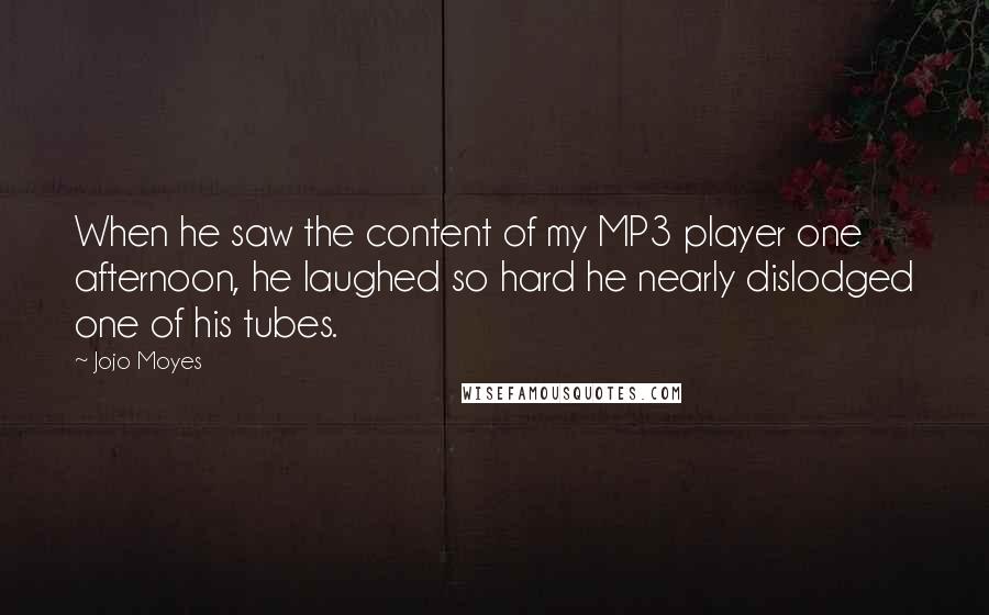 Jojo Moyes Quotes: When he saw the content of my MP3 player one afternoon, he laughed so hard he nearly dislodged one of his tubes.