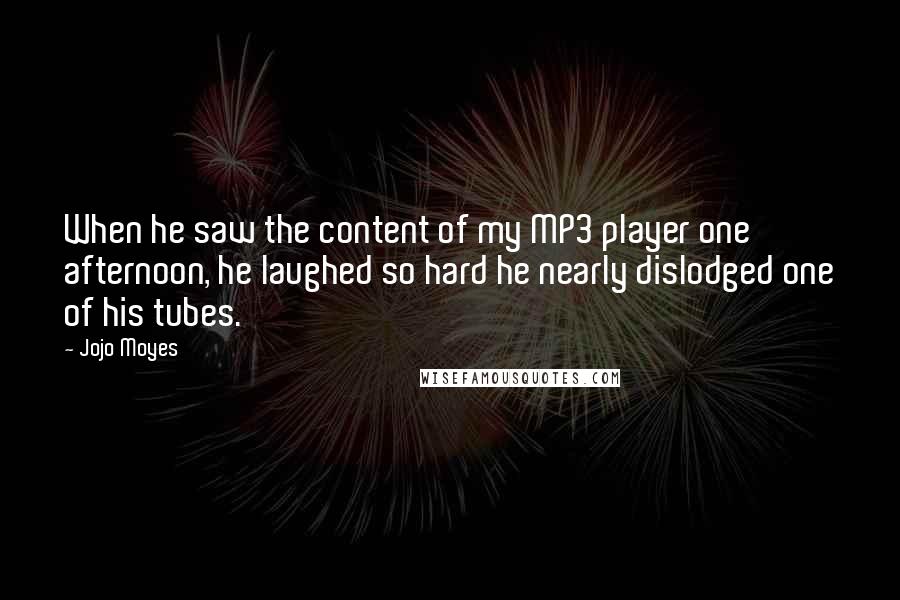 Jojo Moyes Quotes: When he saw the content of my MP3 player one afternoon, he laughed so hard he nearly dislodged one of his tubes.