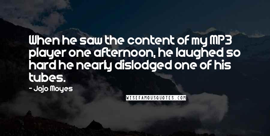 Jojo Moyes Quotes: When he saw the content of my MP3 player one afternoon, he laughed so hard he nearly dislodged one of his tubes.