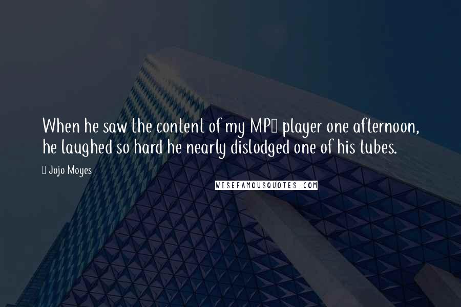 Jojo Moyes Quotes: When he saw the content of my MP3 player one afternoon, he laughed so hard he nearly dislodged one of his tubes.