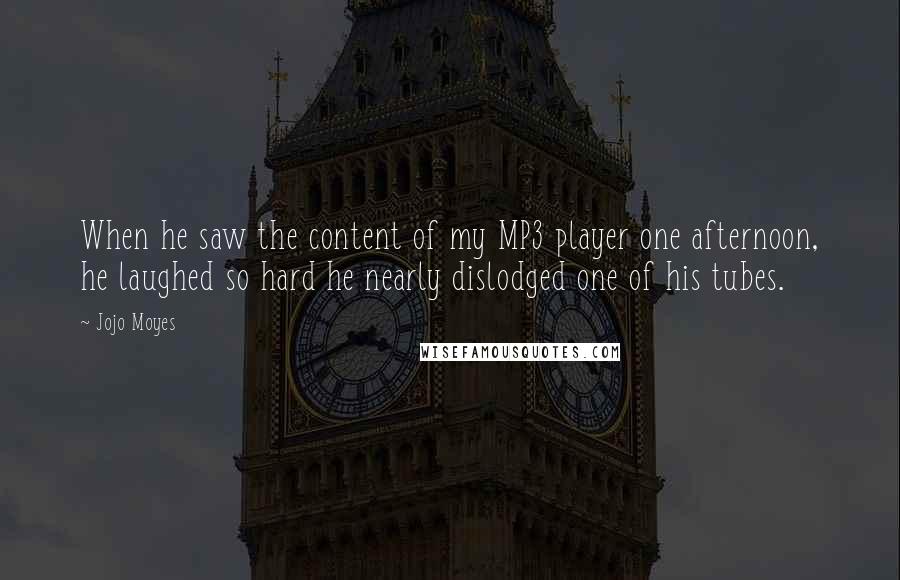 Jojo Moyes Quotes: When he saw the content of my MP3 player one afternoon, he laughed so hard he nearly dislodged one of his tubes.