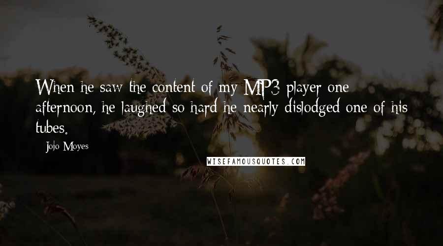 Jojo Moyes Quotes: When he saw the content of my MP3 player one afternoon, he laughed so hard he nearly dislodged one of his tubes.