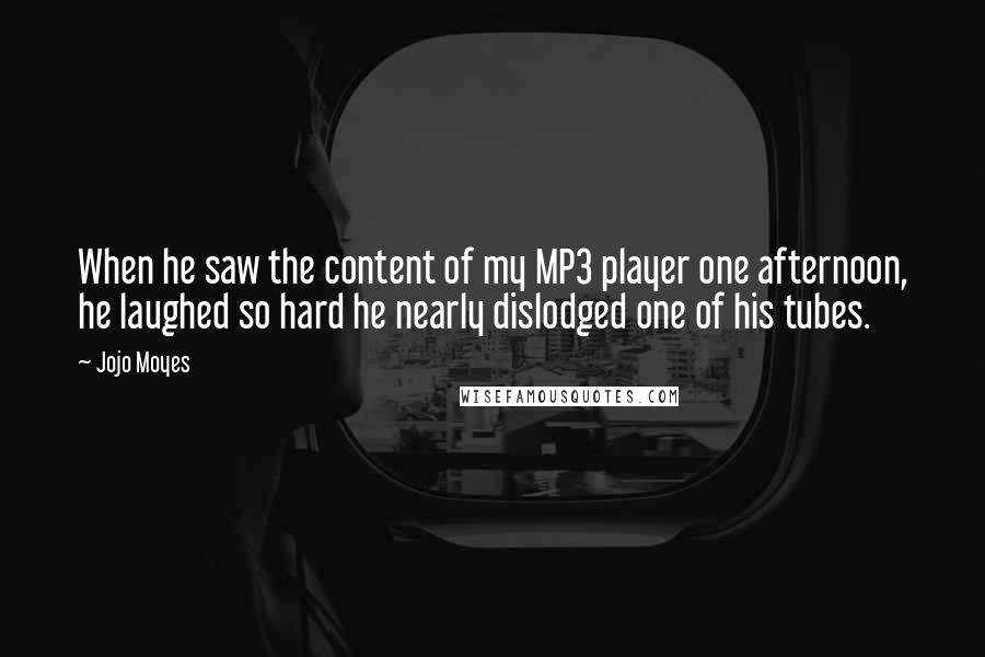 Jojo Moyes Quotes: When he saw the content of my MP3 player one afternoon, he laughed so hard he nearly dislodged one of his tubes.