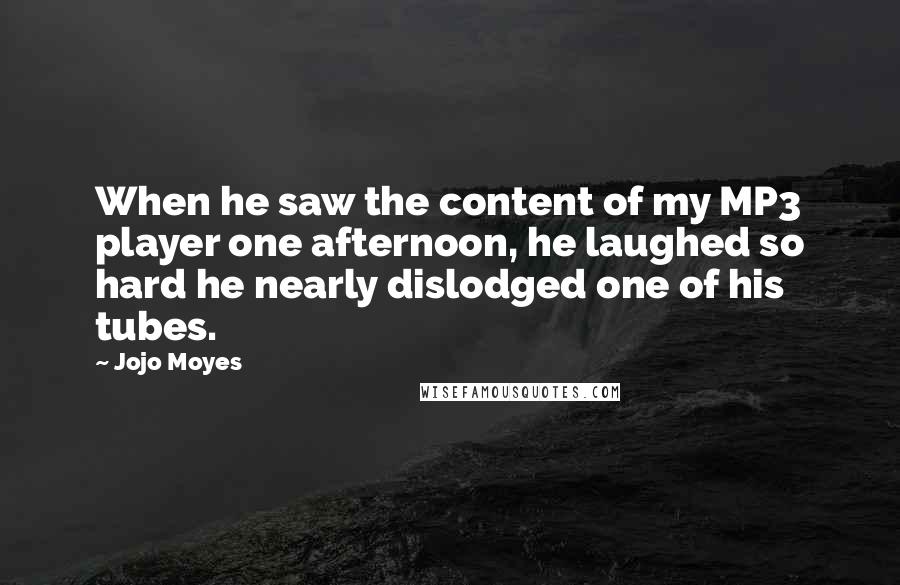 Jojo Moyes Quotes: When he saw the content of my MP3 player one afternoon, he laughed so hard he nearly dislodged one of his tubes.