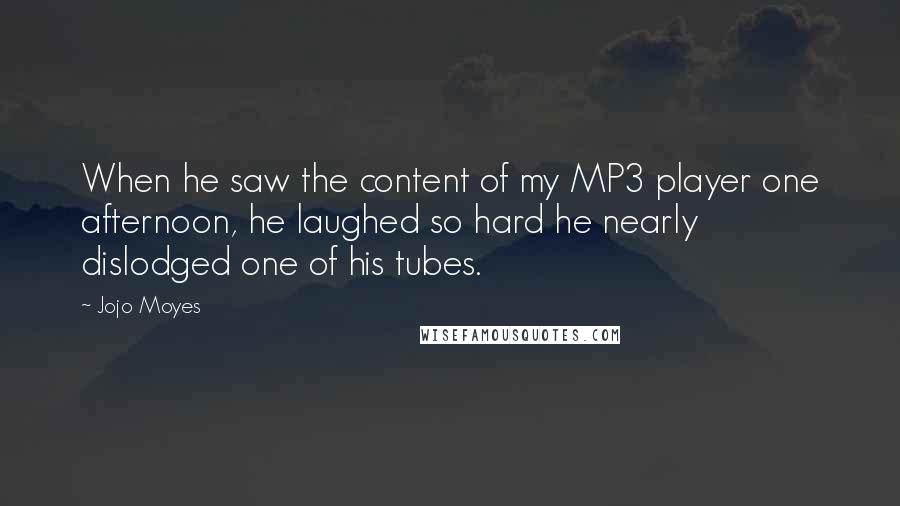 Jojo Moyes Quotes: When he saw the content of my MP3 player one afternoon, he laughed so hard he nearly dislodged one of his tubes.