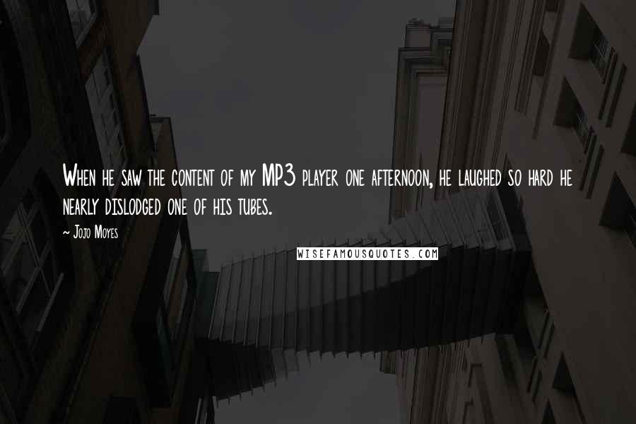 Jojo Moyes Quotes: When he saw the content of my MP3 player one afternoon, he laughed so hard he nearly dislodged one of his tubes.