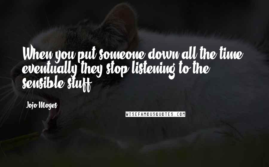 Jojo Moyes Quotes: When you put someone down all the time, eventually they stop listening to the sensible stuff.