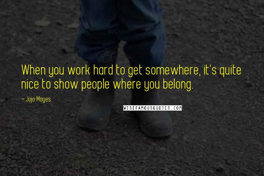 Jojo Moyes Quotes: When you work hard to get somewhere, it's quite nice to show people where you belong.