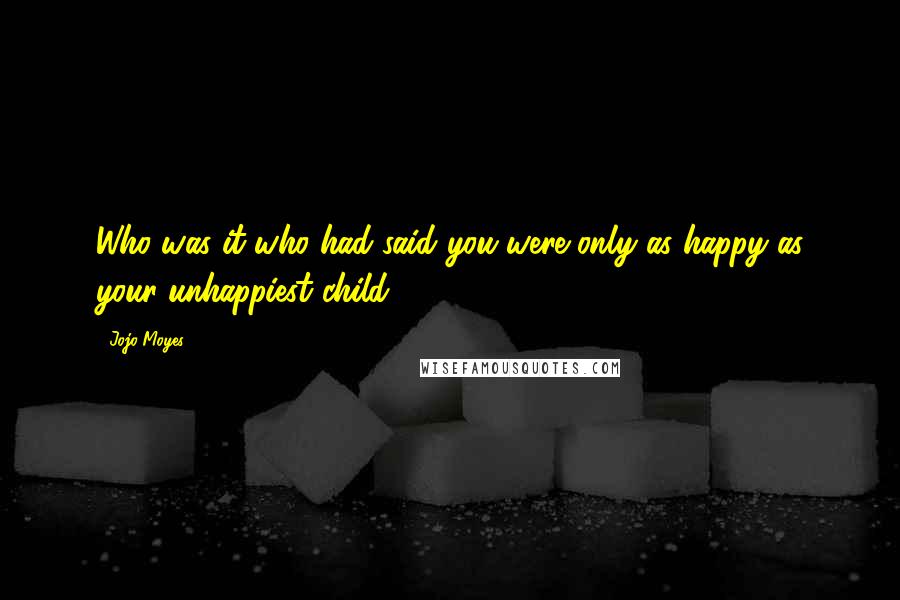 Jojo Moyes Quotes: Who was it who had said you were only as happy as your unhappiest child?